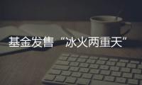 基金发售“冰火两重天”，“逆向销售”难在哪？
