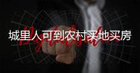城里人可到农村买地买房是谣言	！