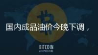 国内成品油价今晚下调，92号汽油重返 “6元时代”