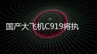 国产大飞机C919将执飞西安、广州直达往返航线