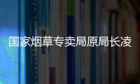国家烟草专卖局原局长凌成兴落马
，反腐震荡至烟草系统最高级别
