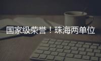 国家级荣誉
！珠海两单位上榜！