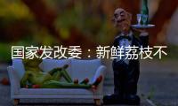 国家发改委：新鲜荔枝不但“长安”有
，拉萨	、乌鲁木齐也不在话下