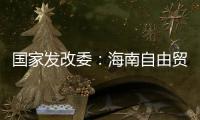 国家发改委：海南自由贸易港政策制度框架初步建立