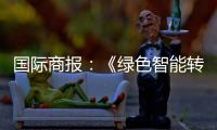 国际商报：《绿色智能转型加速 出口规模再攀新高——中国装备筑基世界》