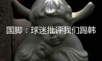 国脚：球迷批评我们踢韩国“不拼”
，非常无奈，有苦难言	！