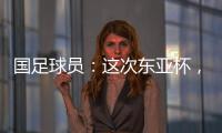 国足球员：这次东亚杯	，一定得要争取留点什么