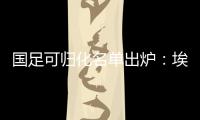 国足可归化名单出炉：埃神阿兰有望加入阵容