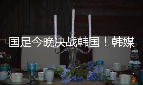 中国男足首战迎战韩国男足