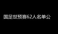 国足世预赛62人名单公布：埃尔克森李可入选