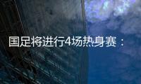 国足将进行4场热身赛：对阵阿联酋和阿曼