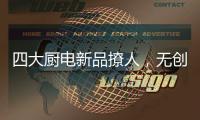 四大厨电新品撩人	，无创新不华帝!