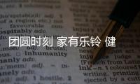 团圆时刻 家有乐铃 健康幸福