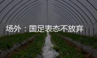 场外：国足表态不放弃 傅Bo高声呼喊抬起头来