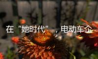 在“她时代”
，电动车企业必须考虑女性消费者的喜好