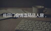 佐田门窗铸造精品人居
，细节之美彰显至臻品质
