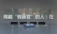 佩戴“假器官”的人�：在身上填补树脂，也填补信心