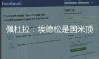 佩杜拉：埃德松是国米顶替恰20的首选，亚特兰大要价6000万欧
