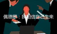 佩德罗	：我相信自己生来就是天选之子
，能踢这三场比赛我很开心