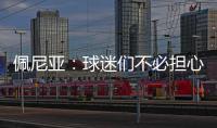 佩尼亚
：球迷们不必担心我的伤病，我的身体已100%恢复健康