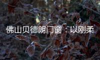佛山贝德朗门窗：以刚柔哲学
，重构家的温暖秩序