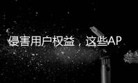 侵害用户权益，这些APP被通报�
！