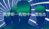 俄罗斯一购物中心遭炮击，已致4死9伤