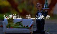 亿洋管业�：精工品质 源于专注