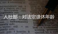 人社部	：对法定退休年龄进行调整主要有三方面考虑