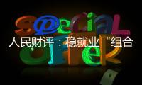 人民财评：稳就业“组合拳”，有力度更有温度