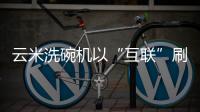 云米洗碗机以“互联”刷新认知
，行业的市场机会在哪里?