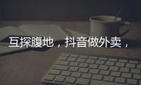 互探腹地�，抖音做外卖，美团试水短视频
