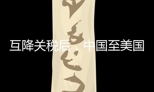 在美国和中国互降关税之后