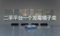二手平台一个发霉橘子卖500多块，究竟是谁在买
？