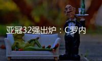 亚冠32强出炉：C罗内马尔领衔 中超仅3队