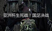 亚洲杯生死战
！国足决战黎巴嫩或三分无望