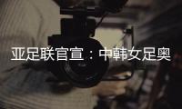 亚足联官宣	�：中韩女足奥运附加赛延期至2021