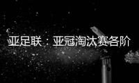 亚足联：亚冠淘汰赛各阶段均采用单场淘汰制