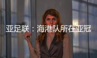 亚足联：海港队所在亚冠J组赛事在泰国进行
