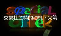交易杜兰特的动机？火箭总经理斯通
：他是凯文