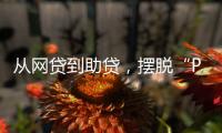 从网贷到助贷�，摆脱“P2P阴影”的上岸者为何越过越好？