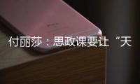 付丽莎
：思政课要让“天边”的榜样
�，走进学生心里