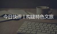 今日快评丨构建特色文旅矩阵，让“过客”变“常客”