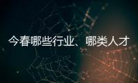 今春哪些行业�、哪类人才火爆就业市场？请看大数据——