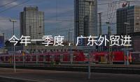 今年一季度，广东外贸进出口同比增长4.2%