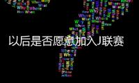 以后是否愿意加入J联赛？陈晋一：未来的事情留给未来