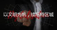 以文明为帆
，续写特区城市精神新篇章