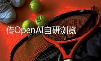 传OpenAI自研浏览器，谷歌最赚钱的生意受威胁？