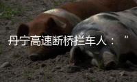 丹宁高速断桥拦车人
：“不知哪来的勇气”	，他们拦停了几十辆车