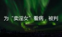 为“卖淫女”看病，被判协助组织卖淫
：一桩旧案引发的争议